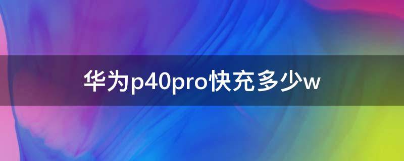 华为p40pro快充多少瓦 华为p40pro快充多少w