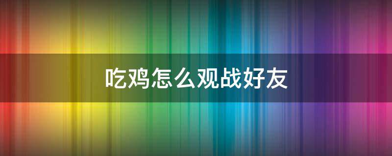 吃鸡怎么观战好友 吃鸡怎么观战好友游戏