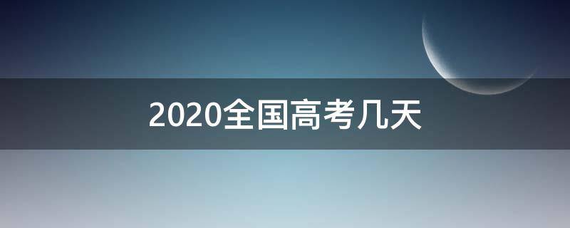 2020全国高考几天（全国高考考几天2020）