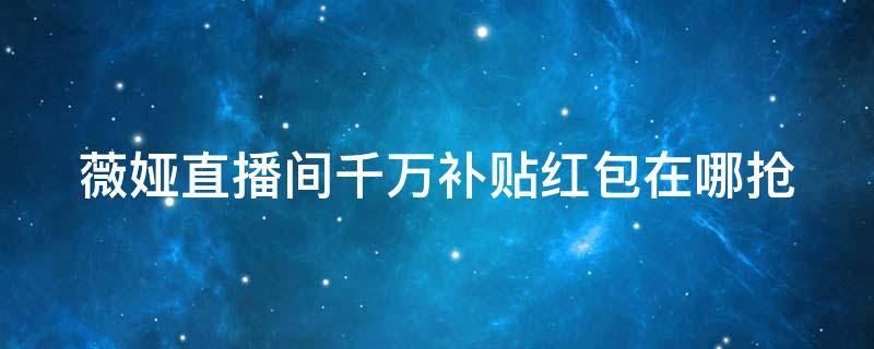 薇娅直播红包哪里领取 薇娅直播间千万补贴红包在哪抢