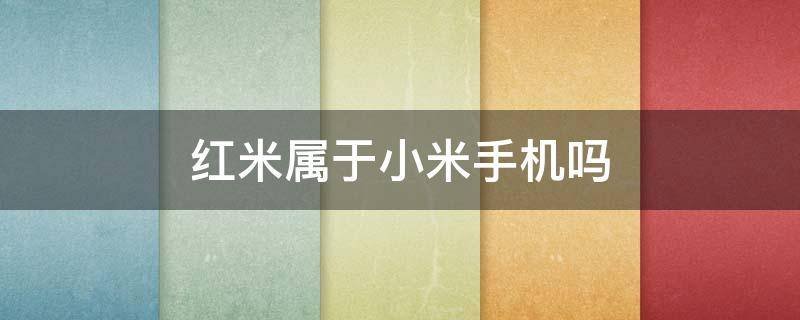 红米属不属于小米手机 红米属于小米手机吗