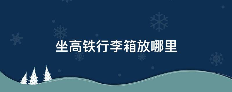 新手坐高铁行李箱放哪里 坐高铁行李箱放哪里