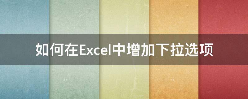 如何在Excel中增加下拉选项（excel表如何增加下拉选项）