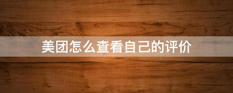 美团怎么查看自己的评价内容 美团怎么查看自己的评价