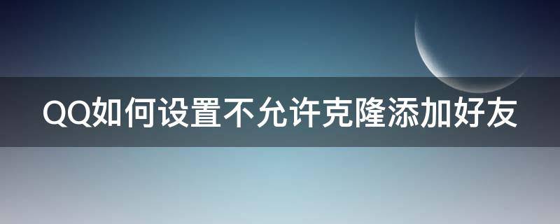 qq如何设置不允许克隆添加好友功能 QQ如何设置不允许克隆添加好友