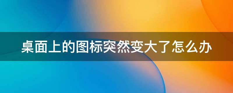 桌面上的图标突然变大了怎么办 桌面上的图标突然变大了怎么办恢复