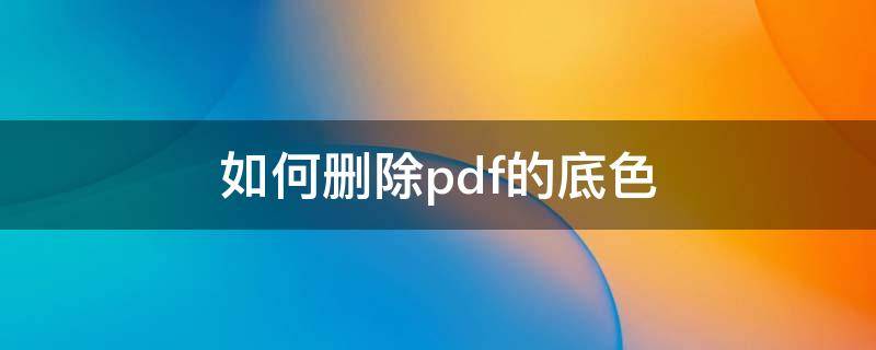 pdf怎么编辑将文字底色去掉 如何删除pdf的底色