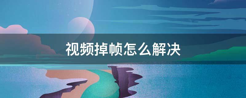 播放视频掉帧怎么解决 视频掉帧怎么解决