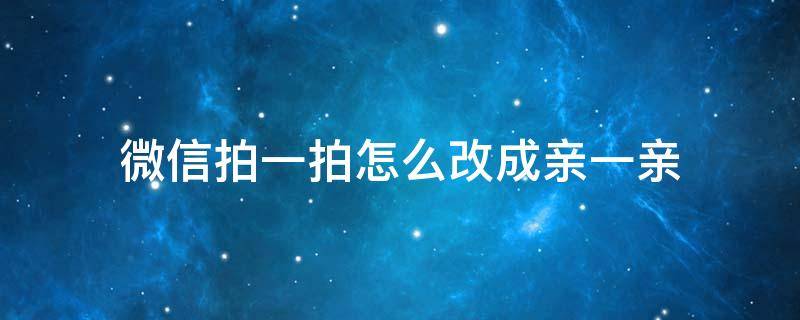 微信拍一拍再亲一亲 微信拍一拍怎么改成亲一亲