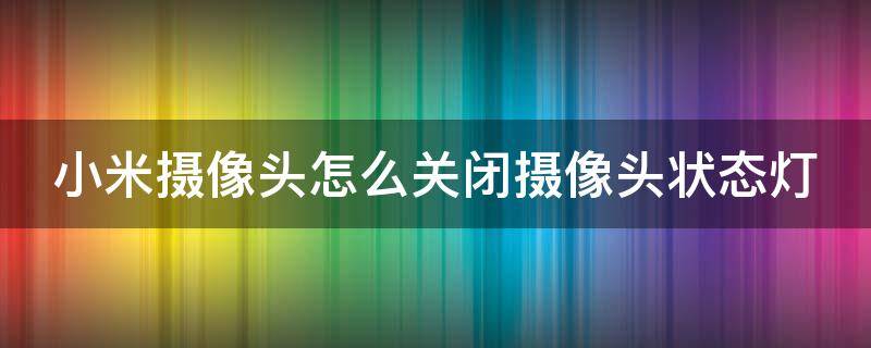 小米摄像头怎么关闭摄像头状态灯 小米摄像头怎么关闭摄像头状态灯亮