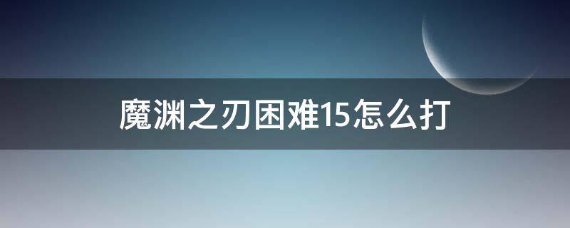 魔渊之刃困难15怎么打 魔渊之刃困难25怎么打