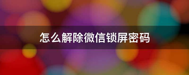 怎么解除微信锁屏密码 忘记微信锁屏密码怎么解除微信锁屏密码