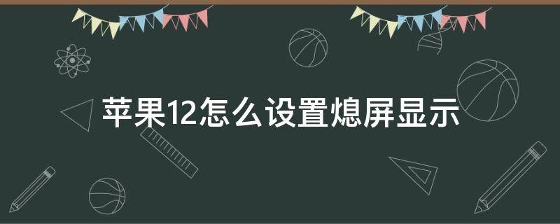 苹果12怎么设置熄屏显示 苹果12怎么设置熄灭屏幕时间