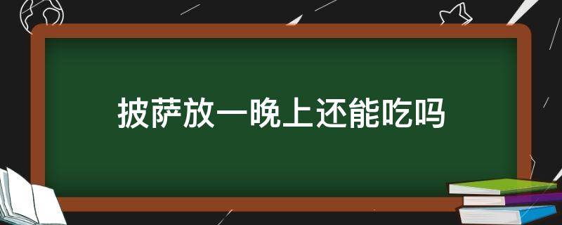 披萨放一夜还能吃吗 披萨放一晚上还能吃吗