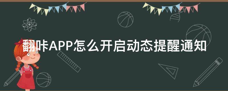 翻咔怎么发布动态 翻咔APP怎么开启动态提醒通知