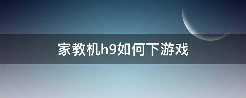 家教机h9如何下游戏 家教机h9怎么下载游戏