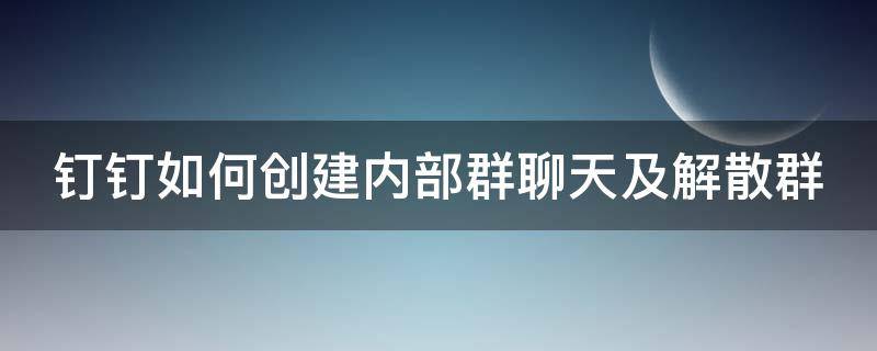 钉钉如何创建内部群聊天及解散群 钉钉如何创建内部群聊天及解散群群