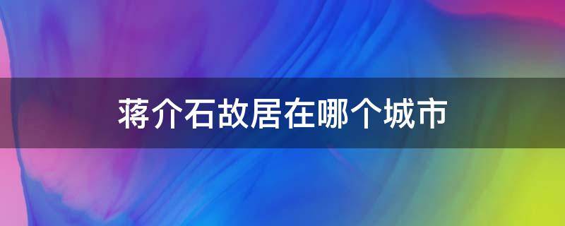 蒋介石故居是哪里的 蒋介石故居在哪个城市