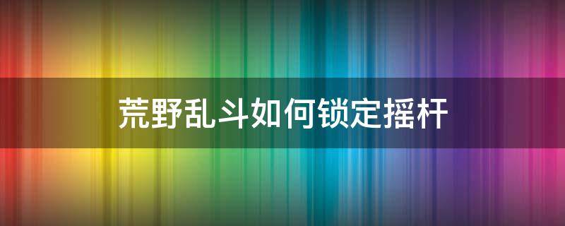 荒野乱斗如何锁定摇杆 荒野乱斗摇杆设置