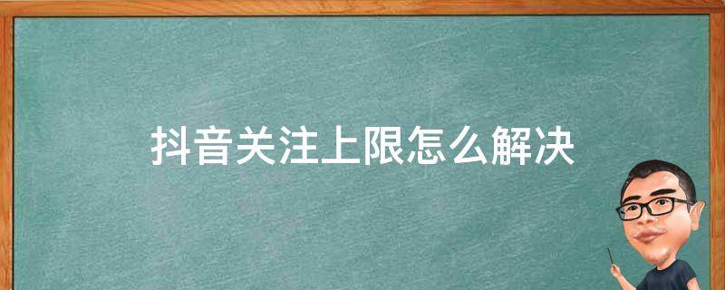 抖音关注上限怎么回事 抖音关注上限怎么解决