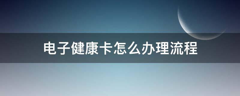 电子健康卡怎么办理流程 电子健康卡使用流程