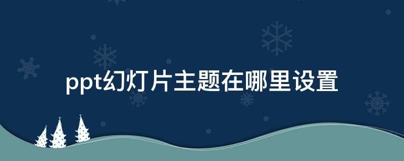 ppt幻灯片主题在哪里设置 ppt幻灯片内置主题在哪里设置