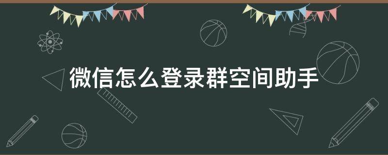 微信怎么登录群空间助手 怎样打开微信群空间助手