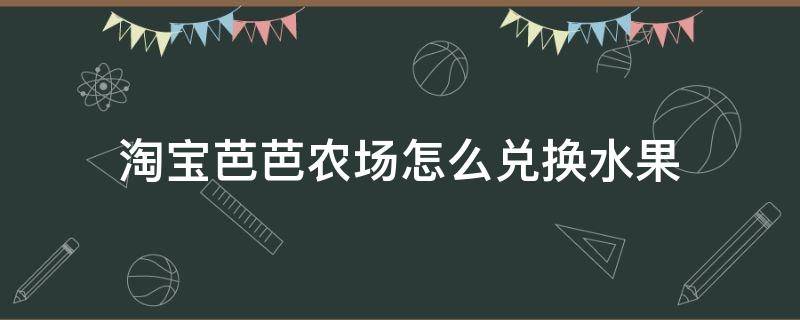 怎么兑换芭芭农场的水果 淘宝芭芭农场怎么兑换水果