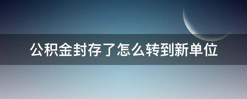 公积金封存了怎么转到新单位用自己跑吗 公积金封存了怎么转到新单位