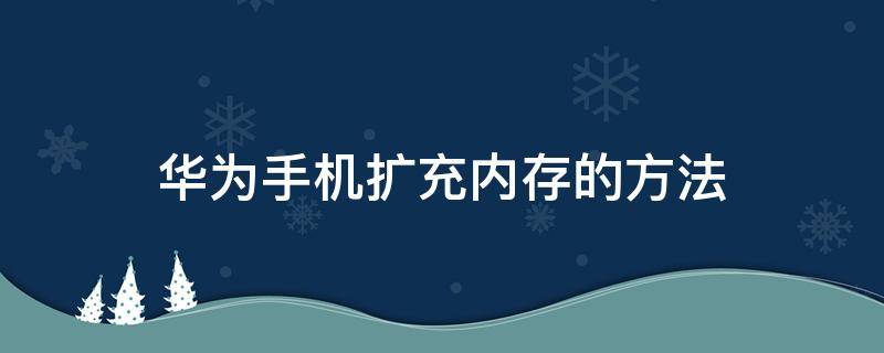 华为手机扩充内存的方法 华为手机如何扩充内存