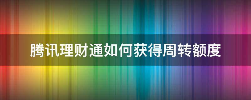 腾讯理财通周转额度怎么获得 腾讯理财通如何获得周转额度