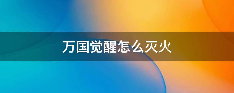 万国觉醒怎么灭火 万国觉醒怎么点火