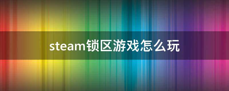 steam锁区游戏 steam锁区游戏怎么玩