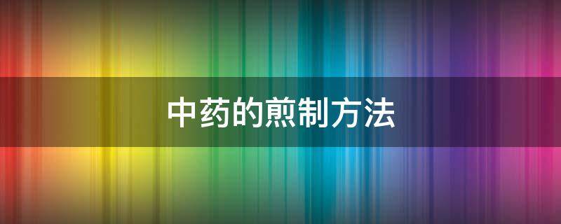 中药的煎制方法有哪些 中药的煎制方法