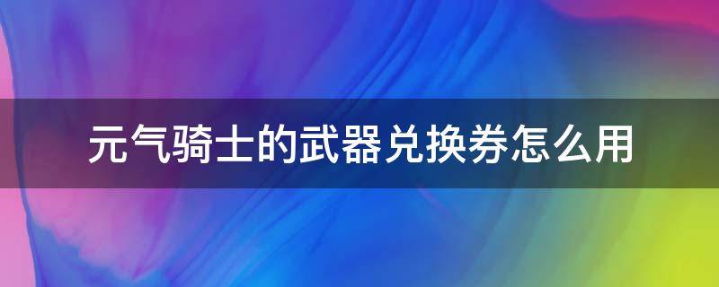 元气骑士的武器兑换券怎么用 元气骑士武器兑换券怎么弄