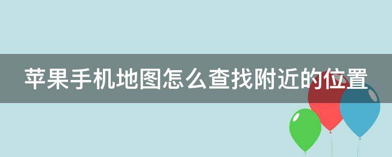 苹果手机地图怎么查找附近的位置 苹果地图怎么看地点附近