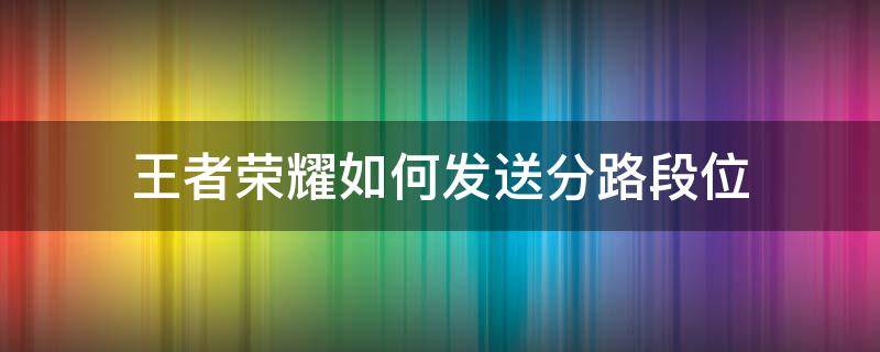 王者荣耀如何发送分路段位 王者荣耀的分路段位怎么发出来