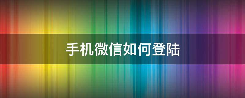 手机微信如何登陆 手机微信如何登陆两个账号密码