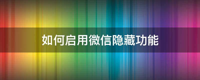 如何启用微信隐藏功能 微信功能怎么隐藏