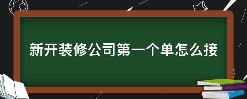 新开装修公司第一个单怎么接 刚开的装修公司怎样接单