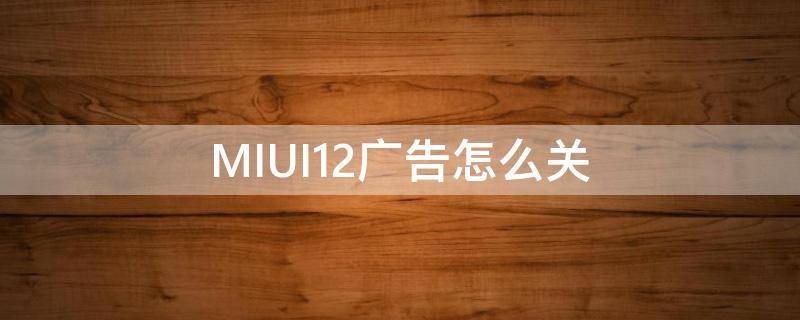 MIUI11怎么关闭广告 MIUI12广告怎么关