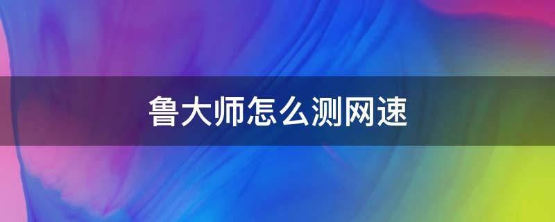 鲁大师怎么测网速多少兆 鲁大师怎么测网速