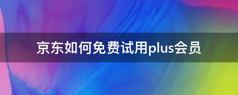 京东plus试用会员有什么用 京东如何免费试用plus会员