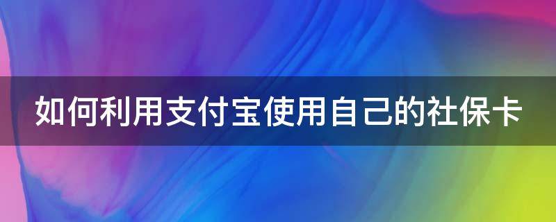 如何利用支付宝使用自己的社保卡缴费 如何利用支付宝使用自己的社保卡