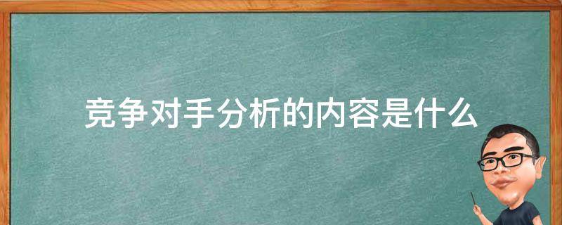 竞争对手分析的内容是什么 竞争对手分析的内容是什么?