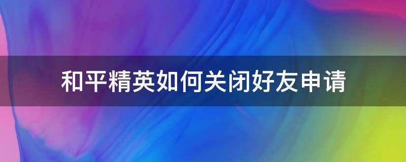 和平精英如何关闭好友申请 和平精英如何取消好友