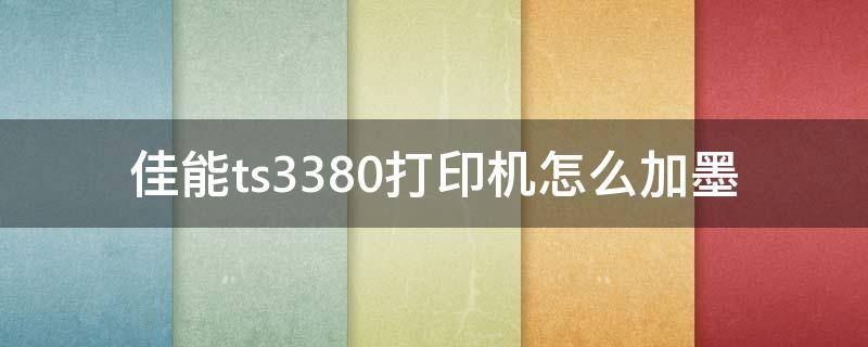 佳能ts3380打印机怎么加墨 佳能ts3380打印机加墨水步骤