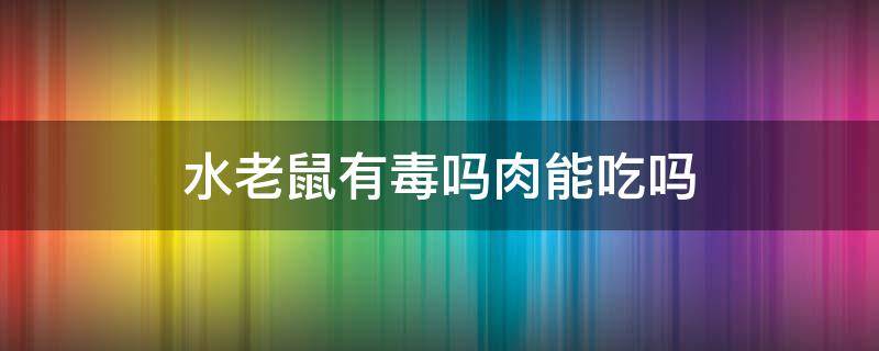 水老鼠有毒吗肉能吃吗 老鼠肉有没有毒