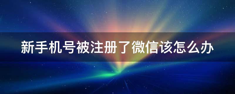 新手机号被注册了微信该怎么办苹果手机 新手机号被注册了微信该怎么办