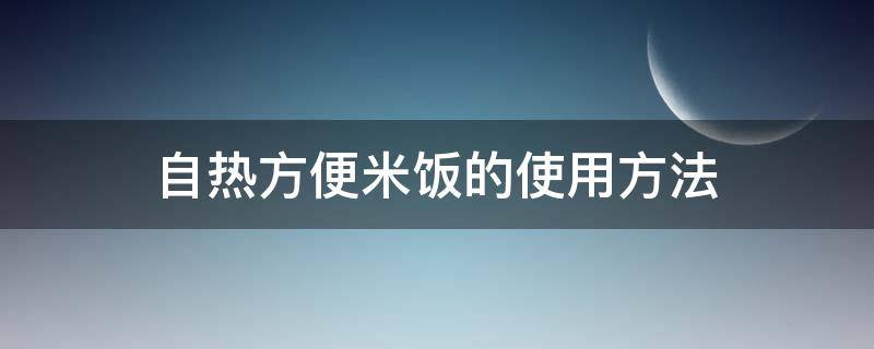 自热米饭怎么做 自热方便米饭的使用方法